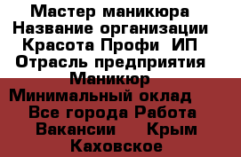 Мастер маникюра › Название организации ­ Красота-Профи, ИП › Отрасль предприятия ­ Маникюр › Минимальный оклад ­ 1 - Все города Работа » Вакансии   . Крым,Каховское